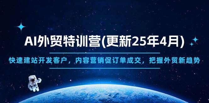 (4.21)AI外贸特训营(更新25年4月)，快速建站开发客户，内容营销促订单成交，