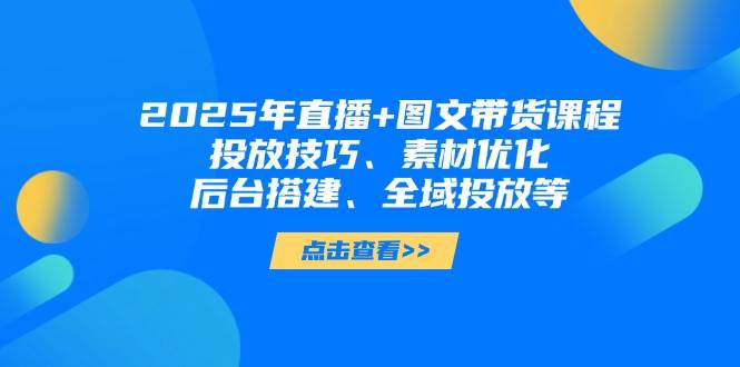 (4.16)2025年直播+图文带货课程，投放技巧、素材优化、后台搭建、全域投放等