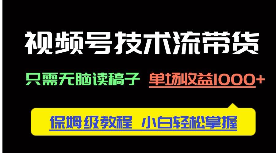 (4.22)视频号技术流带货，只需无脑读稿子，单场收益1000+ 保姆级教程，小白轻